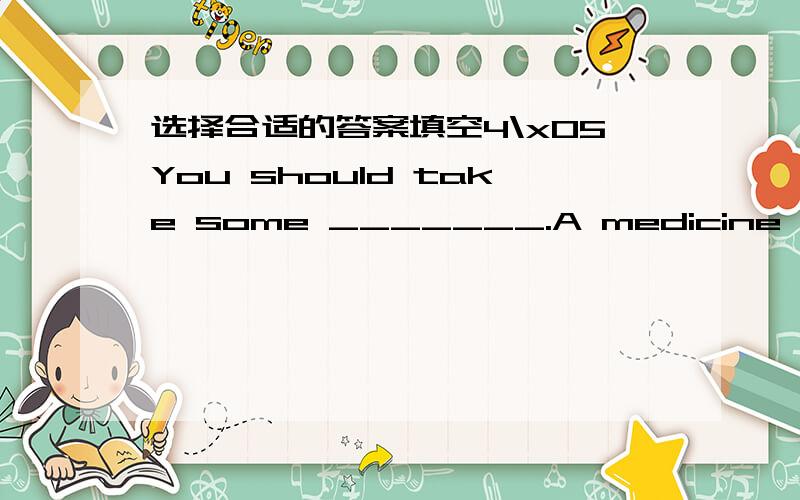 选择合适的答案填空4\x05You should take some _______.A medicine B medicines C medicining5 What does Pat ________do?A needs to B need to C need