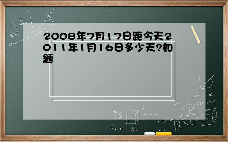 2008年7月17日距今天2011年1月16日多少天?如题