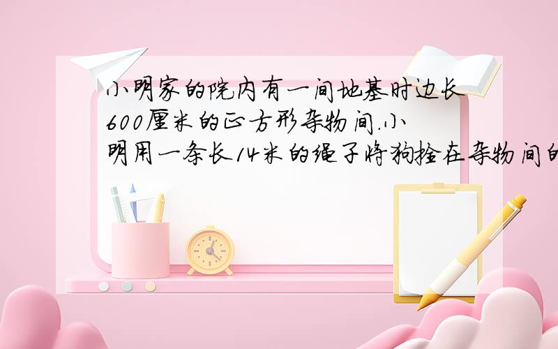 小明家的院内有一间地基时边长600厘米的正方形杂物间.小明用一条长14米的绳子将狗拴在杂物间的一角.现在狗从A点出发,将绳子拉紧按顺时针方向跑,可跑多少米?