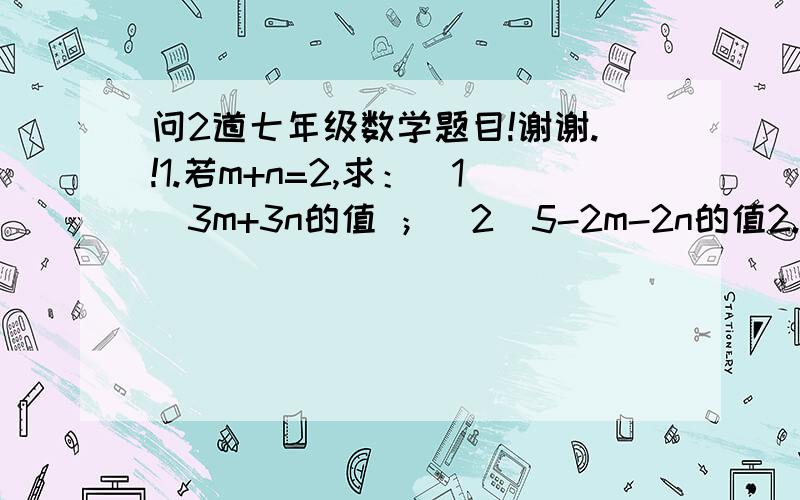 问2道七年级数学题目!谢谢.!1.若m+n=2,求：（1）3m+3n的值 ；（2）5-2m-2n的值2.现有两个多项式,它们同时满足下述条件：（1）多项式中均只含有字母x；（2）每个多项式中各项系数的绝对值是1；