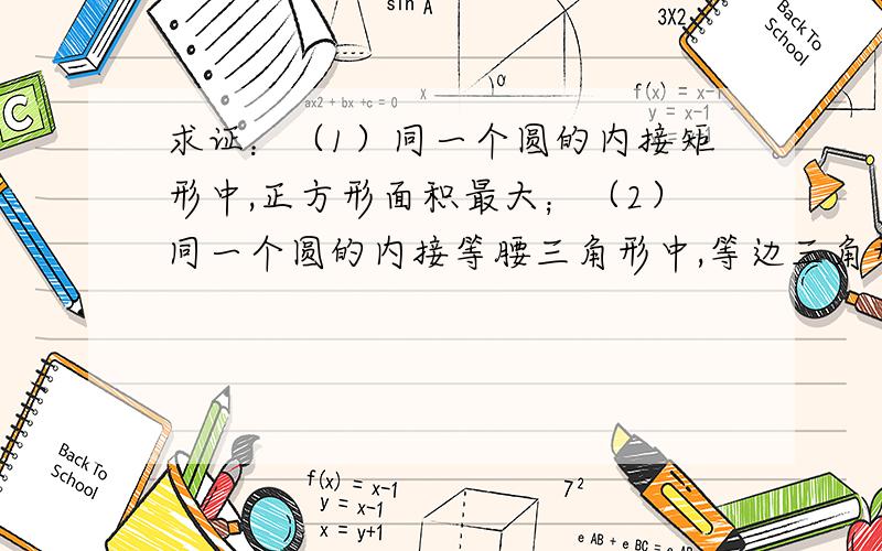 求证：（1）同一个圆的内接矩形中,正方形面积最大；（2）同一个圆的内接等腰三角形中,等边三角形面积最