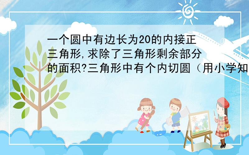 一个圆中有边长为20的内接正三角形,求除了三角形剩余部分的面积?三角形中有个内切圆（用小学知识做）