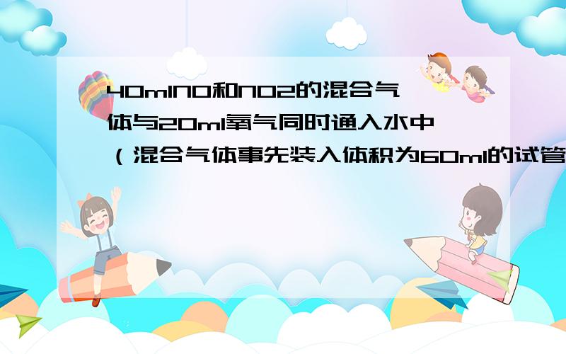 40mlNO和NO2的混合气体与20ml氧气同时通入水中（混合气体事先装入体积为60ml的试管中）充分反应后,使馆还5ml气体（气体体积已换算成了标准状况下的体积）,求原混合气体的组成.