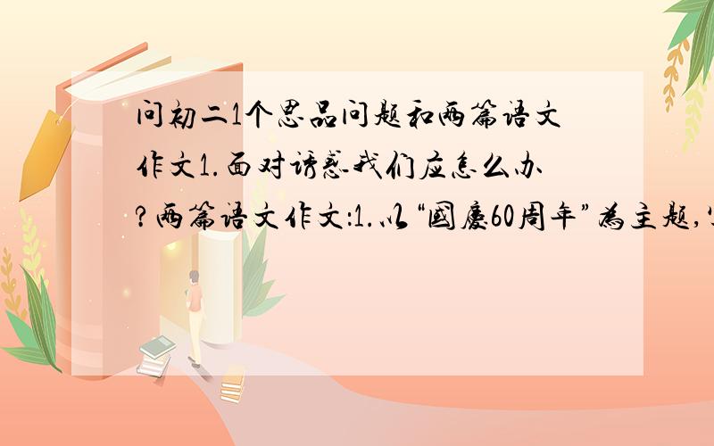 问初二1个思品问题和两篇语文作文1.面对诱惑我们应怎么办?两篇语文作文：1.以“国庆60周年”为主题,写一篇600—750字作文.2.以“中秋”为主题,写一篇600字作文.（注：字数不要超了.)写好了