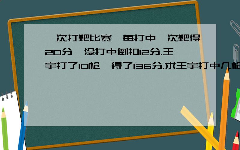 一次打靶比赛,每打中一次靶得20分,没打中倒扣12分.王宇打了10枪,得了136分.求王宇打中几枪?