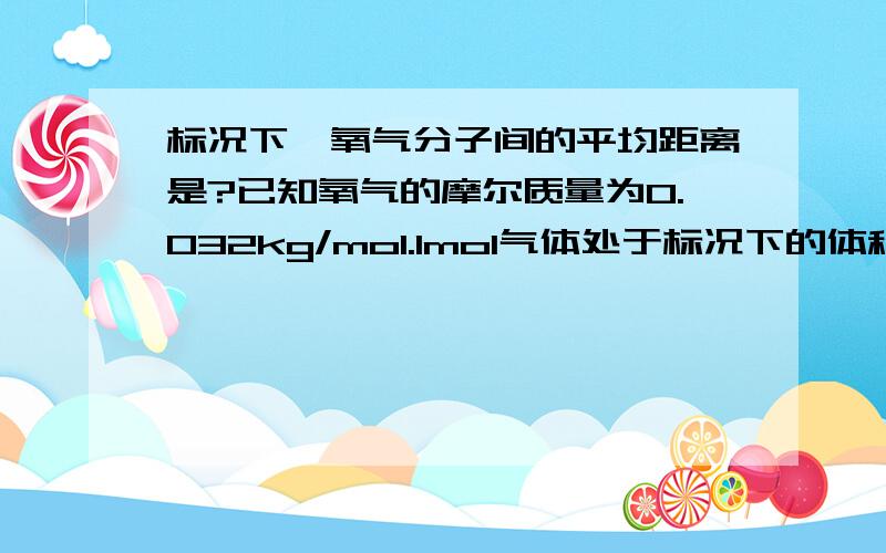 标况下,氧气分子间的平均距离是?已知氧气的摩尔质量为0.032kg/mol.1mol气体处于标况下的体积0.0224立方