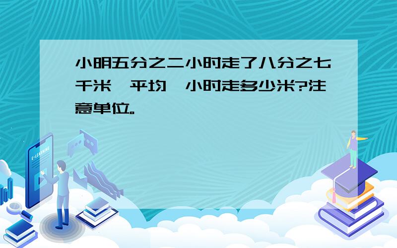 小明五分之二小时走了八分之七千米,平均一小时走多少米?注意单位。