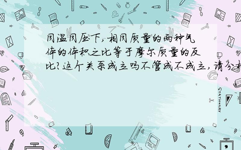 同温同压下,相同质量的两种气体的体积之比等于摩尔质量的反比?这个关系成立吗不管成不成立,请分析的清楚些,如果不是,那它们满足什么关系?