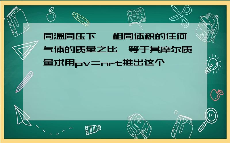 同温同压下 ,相同体积的任何气体的质量之比,等于其摩尔质量求用pv＝nrt推出这个