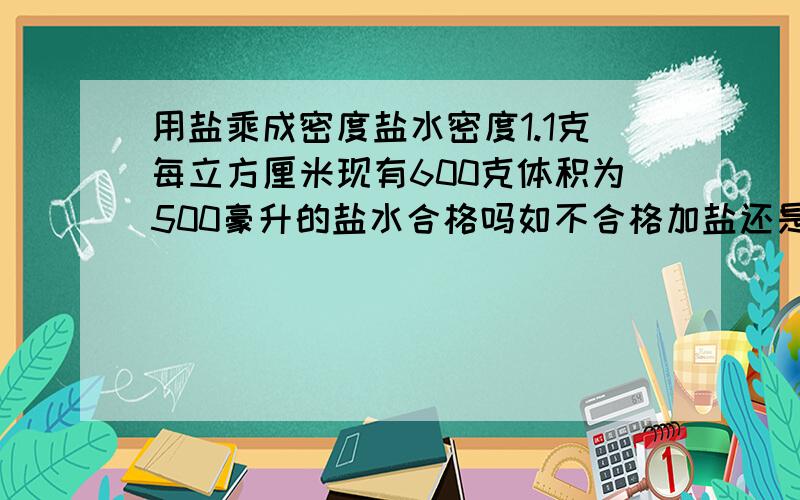 用盐乘成密度盐水密度1.1克每立方厘米现有600克体积为500豪升的盐水合格吗如不合格加盐还是加水加多少水或盐（加水体积变大加盐体积不变越加盐密度越大）用8年级答题法答谢谢合作