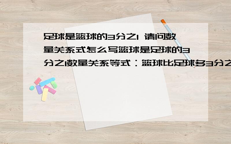 足球是篮球的3分之1 请问数量关系式怎么写篮球是足球的3分之1数量关系等式：篮球比足球多3分之1数量关系等式：篮球比足球少3分之1数量关系等式：今年比去年增产5分之2数量关系等式：