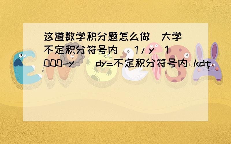 这道数学积分题怎么做（大学）不定积分符号内 [1/y(1000-y)]dy=不定积分符号内 kdt