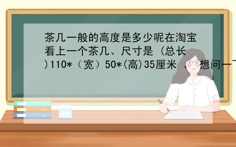 茶几一般的高度是多少呢在淘宝看上一个茶几、尺寸是 (总长)110*（宽）50*(高)35厘米 、 想问一下高度是否实用啊、