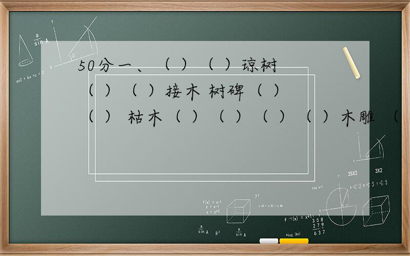 50分一、（ ）（ ）琼树 （ ）（ ）接木 树碑（ ）（ ） 枯木（ ）（ ）（ ）（ ）木雕 （ ）（ ）木舌 拔树（ ）（ ） 别树（ ）（ ）玉树（ ）（ ） （ ）（ ）木石 木人（ ）（ ）二、写