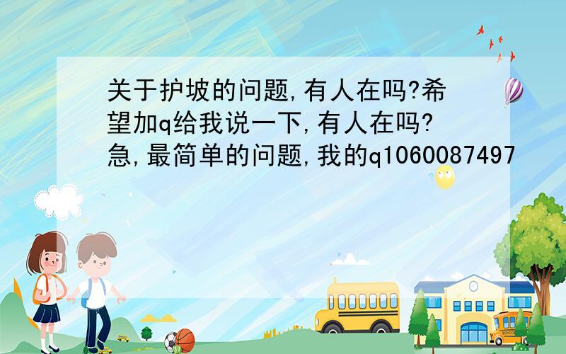 关于护坡的问题,有人在吗?希望加q给我说一下,有人在吗?急,最简单的问题,我的q1060087497