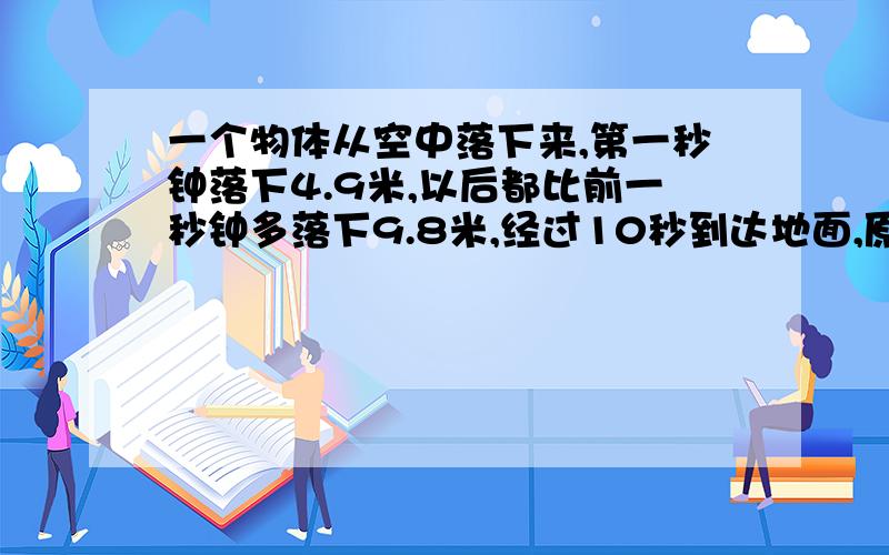 一个物体从空中落下来,第一秒钟落下4.9米,以后都比前一秒钟多落下9.8米,经过10秒到达地面,原离多少