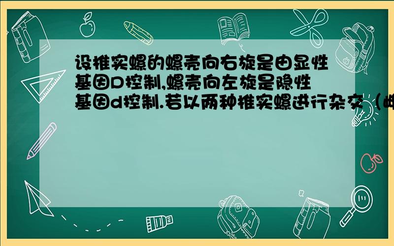 设椎实螺的螺壳向右旋是由显性基因D控制,螺壳向左旋是隐性基因d控制.若以两种椎实螺进行杂交（雌dd X 雄DD）,则以下有关 F1和F2表现型的叙述正确的是：A．均为左旋 B．F1右旋,F2左旋、右旋