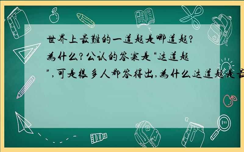 世界上最难的一道题是哪道题?为什么?公认的答案是“这道题”,可是很多人都答得出,为什么这道题是最难的?有人知道答案后就已经不难了