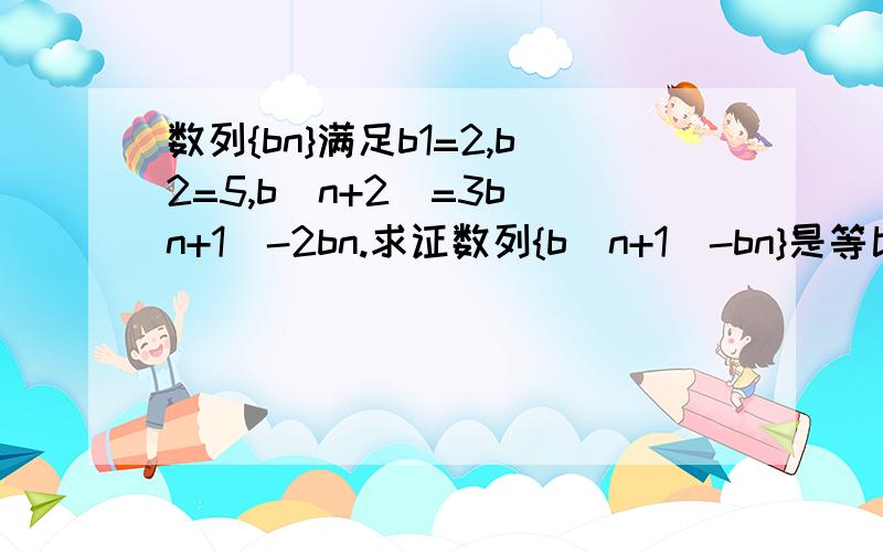 数列{bn}满足b1=2,b2=5,b(n+2)=3b(n+1)-2bn.求证数列{b(n+1)-bn}是等比数列并求出{bn}的通项公式数列{bn}满足b1=2,b2=5,b(n+2)=3b(n+1)-2bn.（1）求证数列{b(n+1)-bn}是等比数列（2）求出{bn}的通项公式