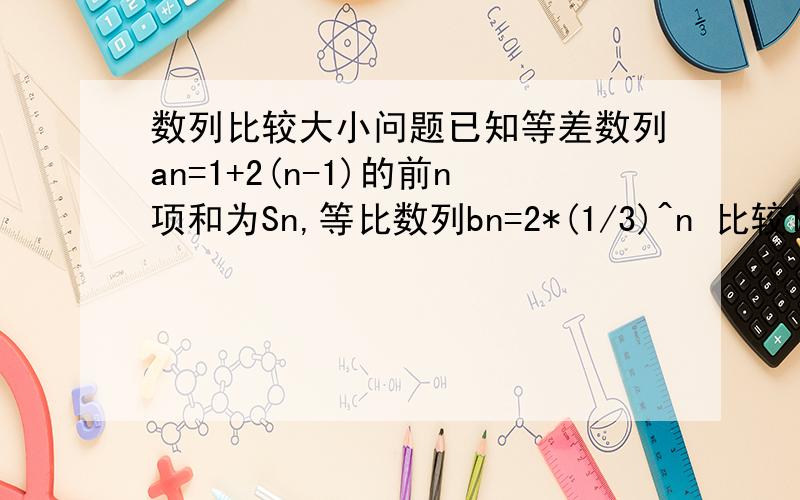 数列比较大小问题已知等差数列an=1+2(n-1)的前n项和为Sn,等比数列bn=2*(1/3)^n 比较1/bn与Sn+1(n+1为下标)的大小,并说明理由.