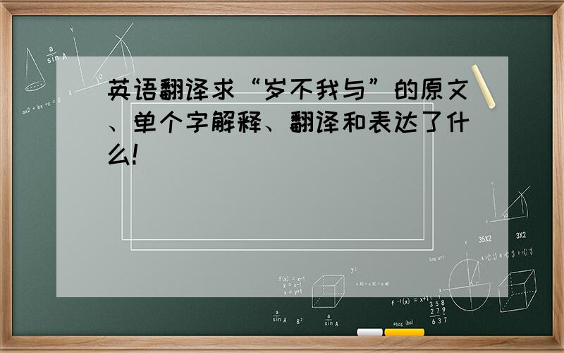 英语翻译求“岁不我与”的原文、单个字解释、翻译和表达了什么!