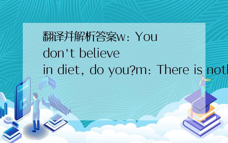 翻译并解析答案w: You don't believe in diet, do you?m: There is nothing wrong with themper se(本身), but they have to be combine with exercise to do any good.Q: What does the man mean?(A) The woman's health has improved.(B) He does not have e