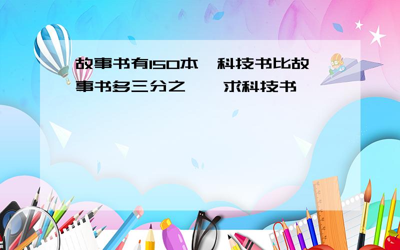 故事书有150本,科技书比故事书多三分之一,求科技书