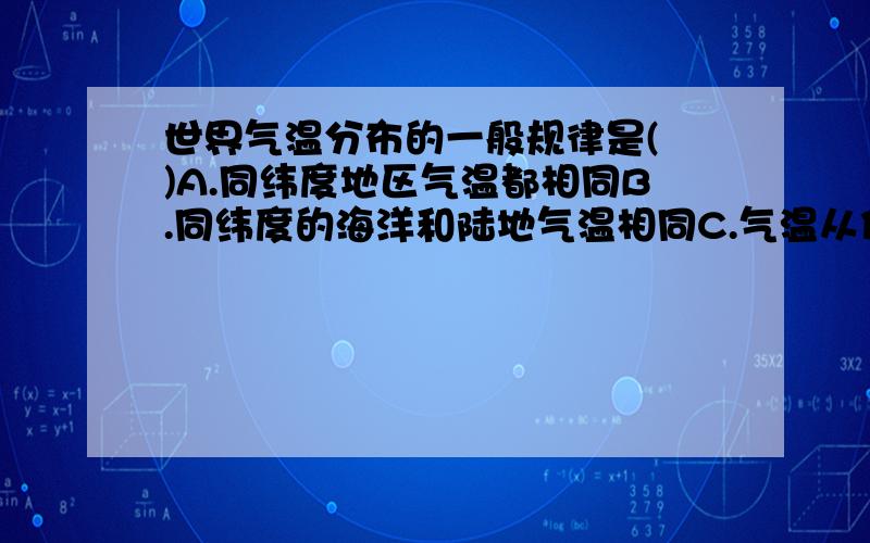 世界气温分布的一般规律是( )A.同纬度地区气温都相同B.同纬度的海洋和陆地气温相同C.气温从低纬向极地逐渐降低D.同纬度的高山高原比平原气温高要说原因哦,