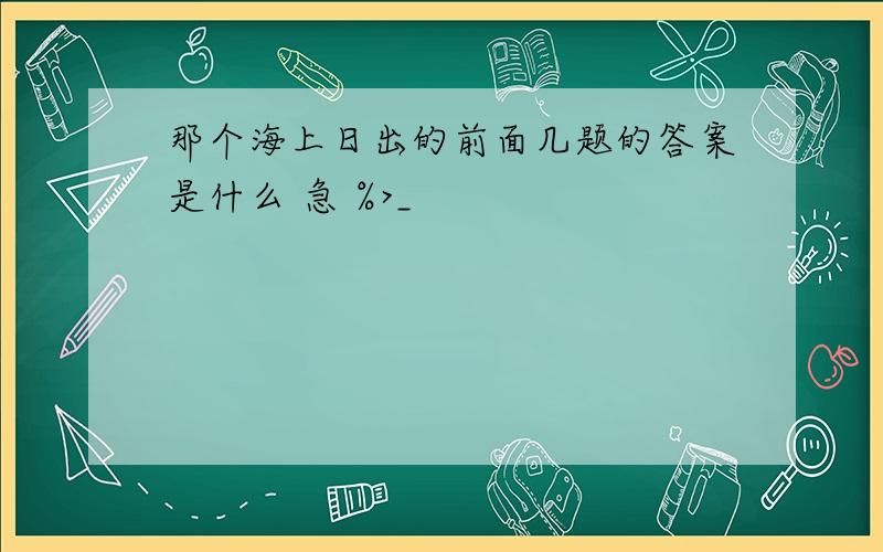 那个海上日出的前面几题的答案是什么 急 %>_