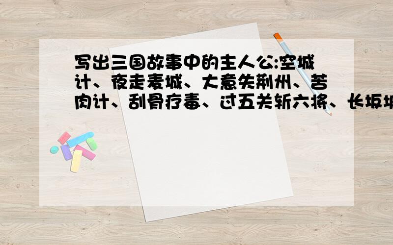 写出三国故事中的主人公:空城计、夜走麦城、大意失荆州、苦肉计、刮骨疗毒、过五关斩六将、长坂坡救阿斗不能漏一个写出三国故事主人公