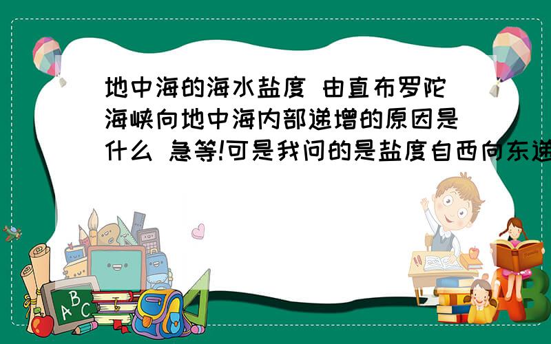 地中海的海水盐度 由直布罗陀海峡向地中海内部递增的原因是什么 急等!可是我问的是盐度自西向东递增的原因能分条解释下么？