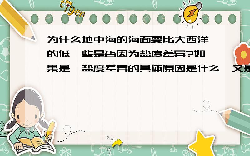 为什么地中海的海面要比大西洋的低一些是否因为盐度差异?如果是,盐度差异的具体原因是什么,又是怎么导致两海的海面高低差异的?望高手过览.