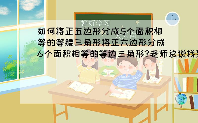 如何将正五边形分成5个面积相等的等腰三角形将正六边形分成6个面积相等的等边三角形?老师总说找到正五边形和正六边形的中点,然后分别像各个顶点连结线段.就可以把正五边形分成5个面