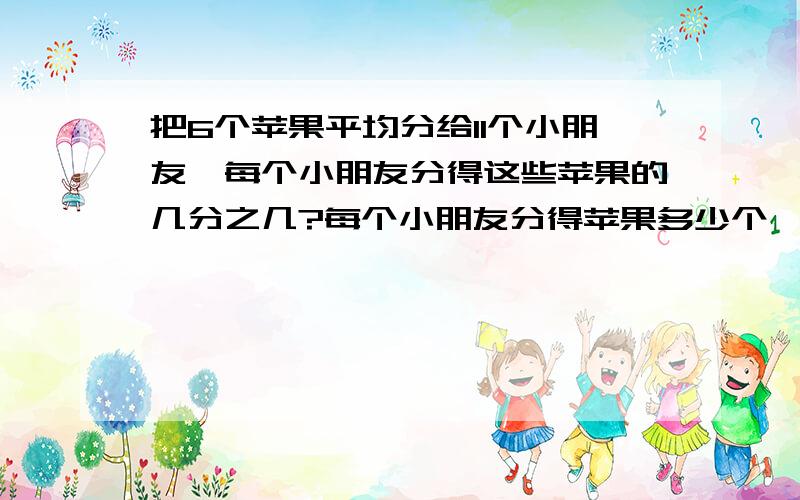 把6个苹果平均分给11个小朋友,每个小朋友分得这些苹果的几分之几?每个小朋友分得苹果多少个