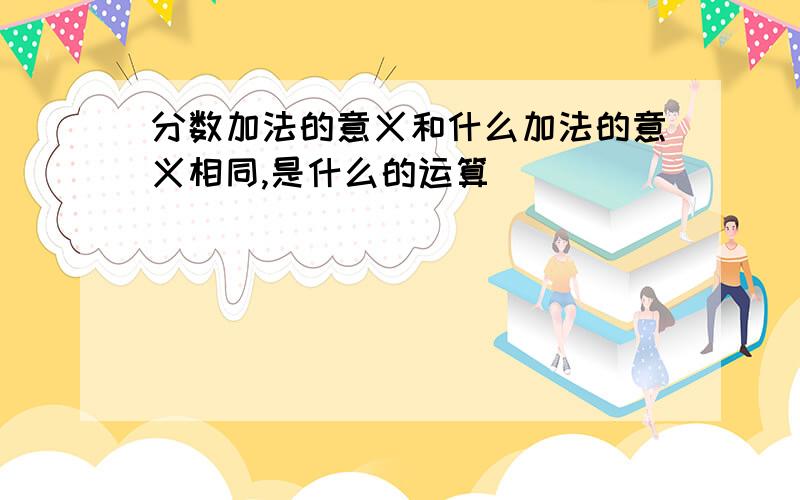 分数加法的意义和什么加法的意义相同,是什么的运算