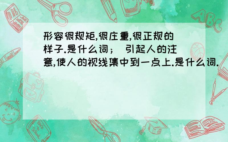 形容很规矩,很庄重,很正规的样子.是什么词； 引起人的注意,使人的视线集中到一点上.是什么词.