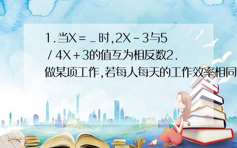 1.当X＝＿时,2X－3与5／4X＋3的值互为相反数2.做某项工作,若每人每天的工作效率相同,A个人B天可以做C个零件,则B个人做A个零件的天数是?