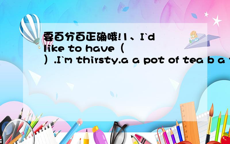 要百分百正确哦!1、I`d like to have（ ）.I`m thirsty.a a pot of tea b a teac a packet of tead a tea pot2、who are （）people are living over there?a this b that c there d those3、 i saw the boy（）room 1404 just nowa was enterb enters