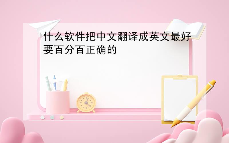 什么软件把中文翻译成英文最好要百分百正确的