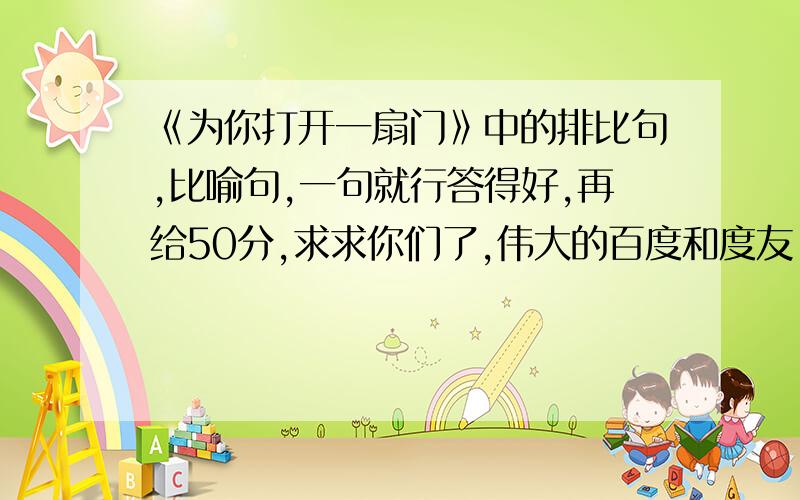 《为你打开一扇门》中的排比句,比喻句,一句就行答得好,再给50分,求求你们了,伟大的百度和度友