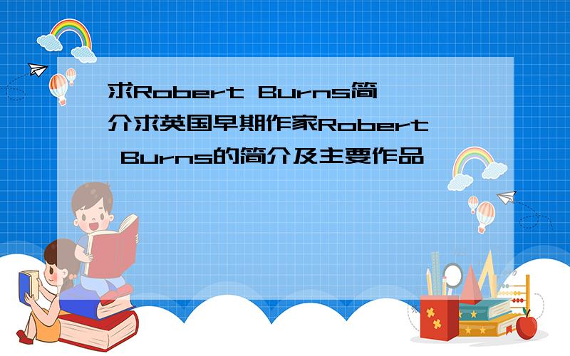 求Robert Burns简介求英国早期作家Robert Burns的简介及主要作品
