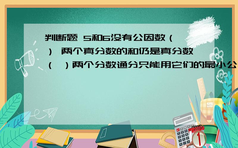 判断题 5和6没有公因数（ ） 两个真分数的和仍是真分数（ ）两个分数通分只能用它们的最小公倍数做公母（ ） 两个数的最小公倍数一定比这两个数都大（ ） 分数、小数互化 写出下列小