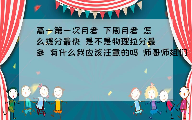 高一第一次月考 下周月考 怎么提分最快 是不是物理拉分最多 有什么我应该注意的吗 师哥师姐们 谢了我想反超班长   请你们帮帮我书写是不是很重要   我属于什么都擅长 但是什么都不精的