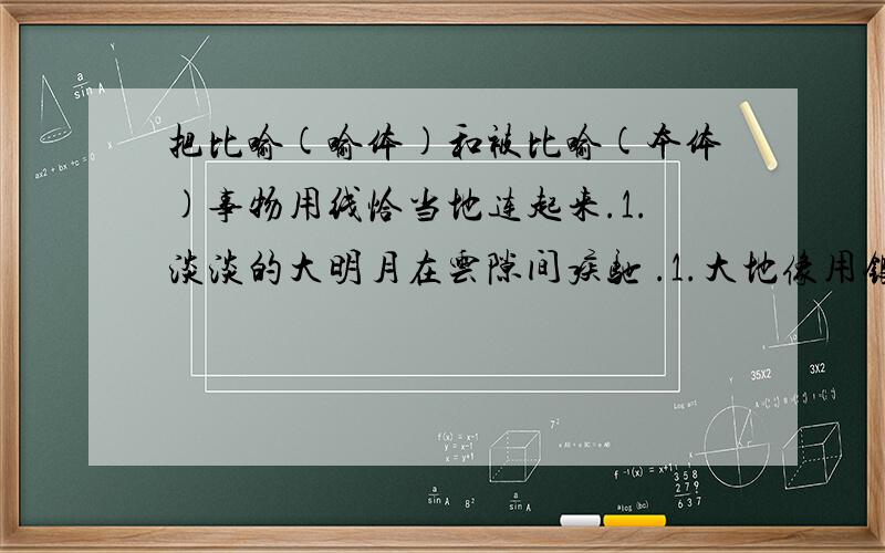 把比喻(喻体)和被比喻(本体)事物用线恰当地连起来.1.淡淡的大明月在云隙间疾驰 .1.大地像用银子铺成的．2.把葡萄叶的花边形影子投在我们身上.2.好似银光千点． 3.半个月亮斜挂在一棵魁数