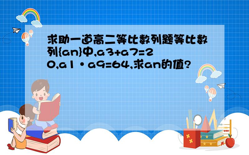 求助一道高二等比数列题等比数列{an}中,a3+a7=20,a1·a9=64,求an的值?