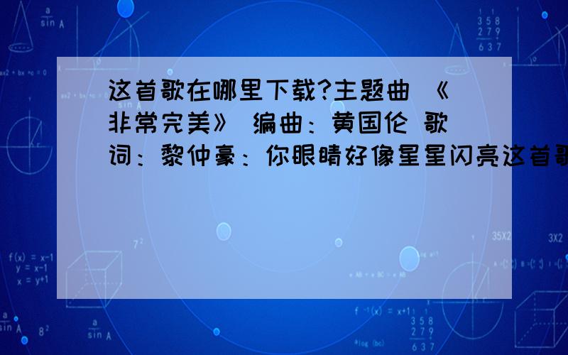 这首歌在哪里下载?主题曲 《非常完美》 编曲：黄国伦 歌词：黎仲豪：你眼睛好像星星闪亮这首歌在哪里下载?主题曲《非常完美》编曲：黄国伦歌词：黎仲豪：你眼睛好像星星闪亮,你声音