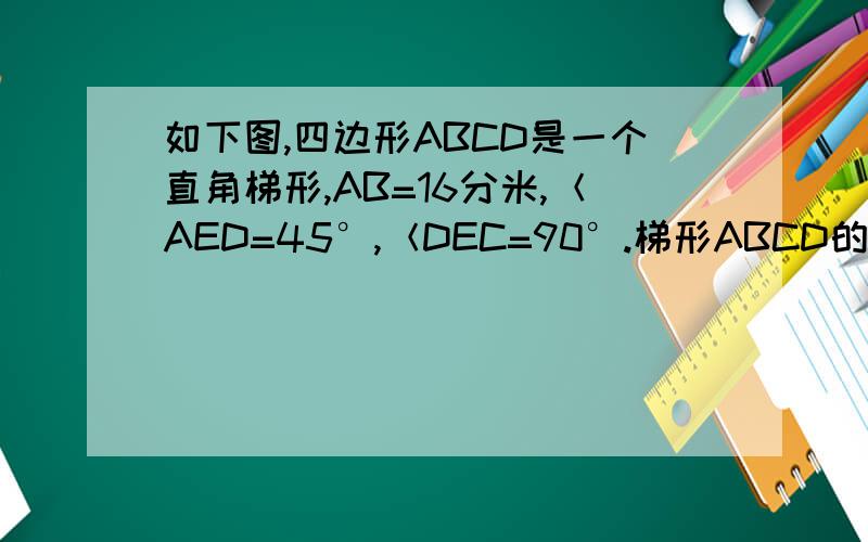 如下图,四边形ABCD是一个直角梯形,AB=16分米,＜AED=45°,＜DEC=90°.梯形ABCD的面积是多少平方分米?图是我自己做出来的,可能有些不精准,我希望有过程和解释,我都想采纳你们的，但是没办法，只