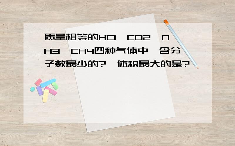 质量相等的HCl,CO2,NH3,CH4四种气体中,含分子数最少的?,体积最大的是?