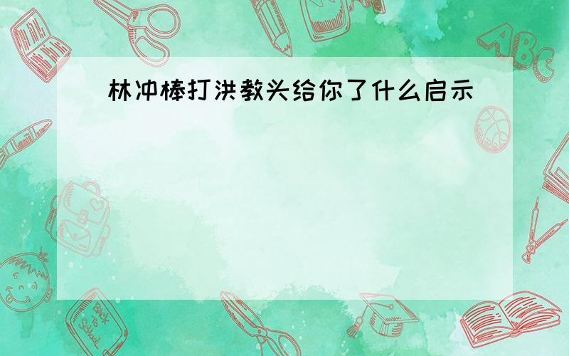 林冲棒打洪教头给你了什么启示