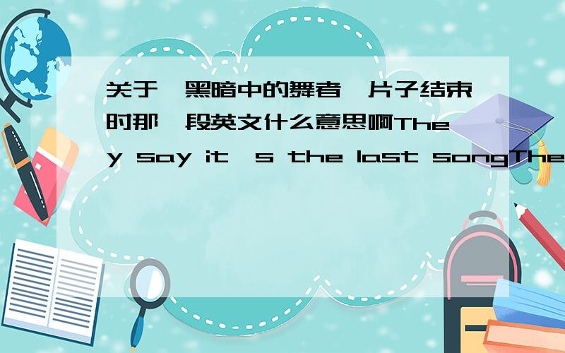 关于《黑暗中的舞者》片子结束时那一段英文什么意思啊They say it's the last songThey don't know us,you seeIt's only the last songIf we let it be不是要翻译,是要理解,不要给我一大堆影评我只是不知道上述中